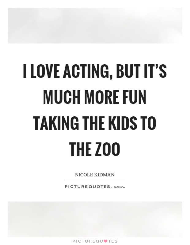 I love acting, but it's much more fun taking the kids to the zoo Picture Quote #1