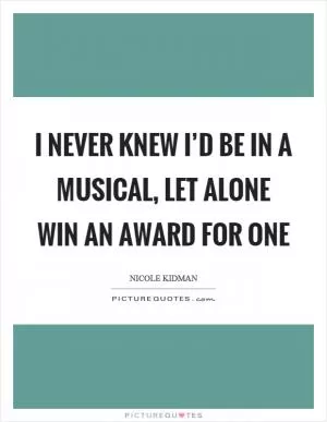 I never knew I’d be in a musical, let alone win an award for one Picture Quote #1
