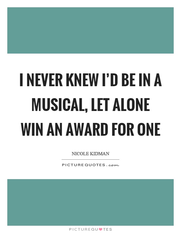 I never knew I'd be in a musical, let alone win an award for one Picture Quote #1
