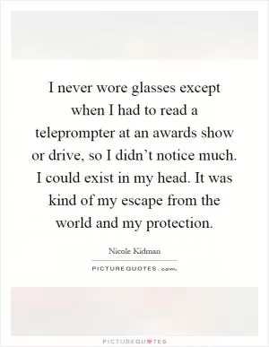 I never wore glasses except when I had to read a teleprompter at an awards show or drive, so I didn’t notice much. I could exist in my head. It was kind of my escape from the world and my protection Picture Quote #1