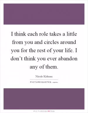 I think each role takes a little from you and circles around you for the rest of your life. I don’t think you ever abandon any of them Picture Quote #1