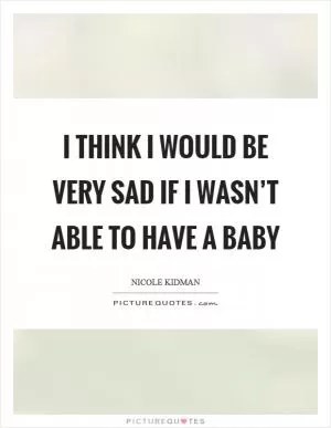 I think I would be very sad if I wasn’t able to have a baby Picture Quote #1