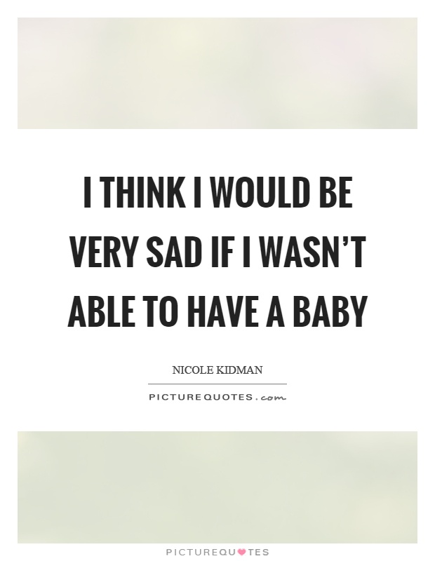 I think I would be very sad if I wasn't able to have a baby Picture Quote #1