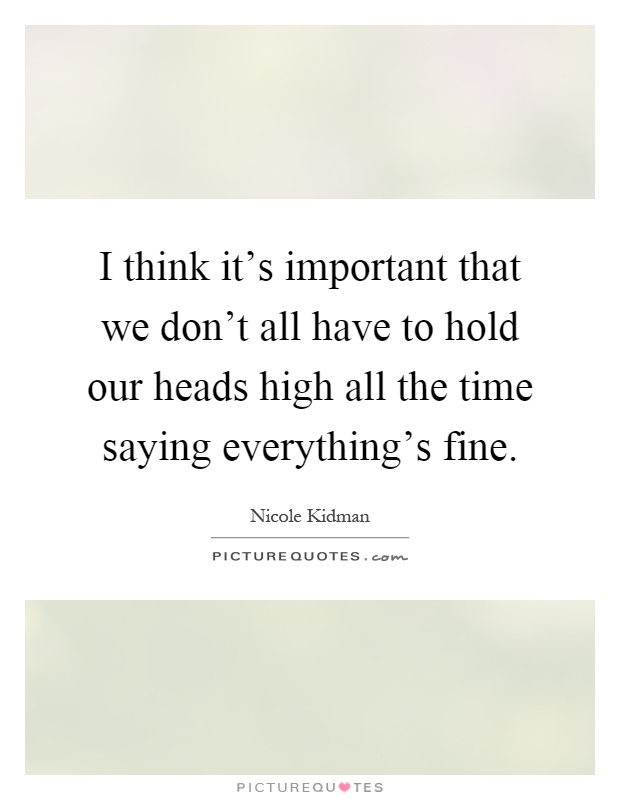 I think it's important that we don't all have to hold our heads high all the time saying everything's fine Picture Quote #1