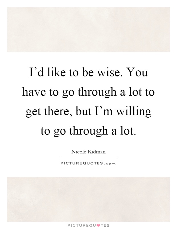 I'd like to be wise. You have to go through a lot to get there, but I'm willing to go through a lot Picture Quote #1