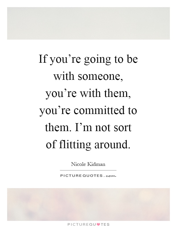 If you're going to be with someone, you're with them, you're committed to them. I'm not sort of flitting around Picture Quote #1