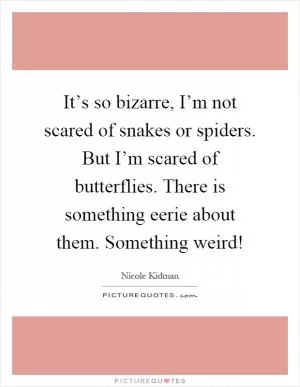It’s so bizarre, I’m not scared of snakes or spiders. But I’m scared of butterflies. There is something eerie about them. Something weird! Picture Quote #1