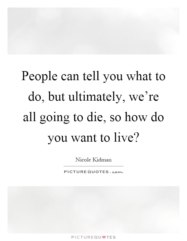 People can tell you what to do, but ultimately, we're all going to die, so how do you want to live? Picture Quote #1