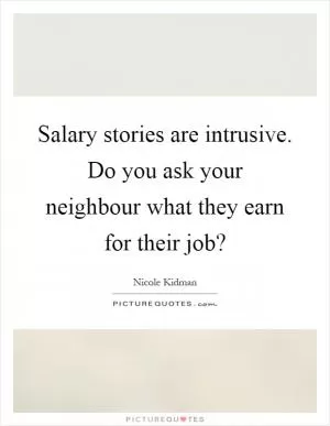 Salary stories are intrusive. Do you ask your neighbour what they earn for their job? Picture Quote #1