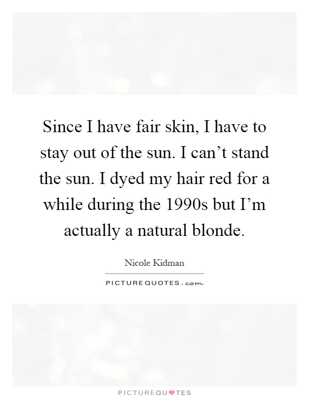 Since I have fair skin, I have to stay out of the sun. I can't stand the sun. I dyed my hair red for a while during the 1990s but I'm actually a natural blonde Picture Quote #1