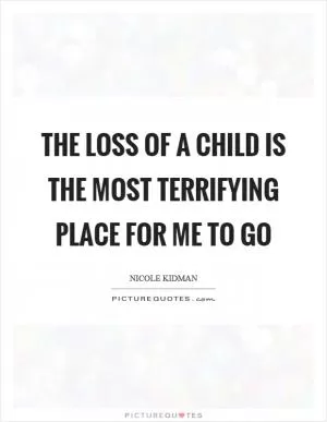The loss of a child is the most terrifying place for me to go Picture Quote #1