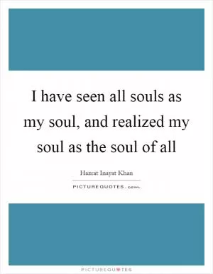 I have seen all souls as my soul, and realized my soul as the soul of all Picture Quote #1