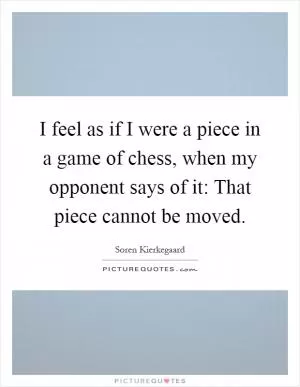 I feel as if I were a piece in a game of chess, when my opponent says of it: That piece cannot be moved Picture Quote #1