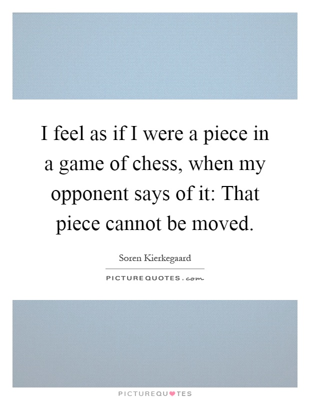 I feel as if I were a piece in a game of chess, when my opponent says of it: That piece cannot be moved Picture Quote #1