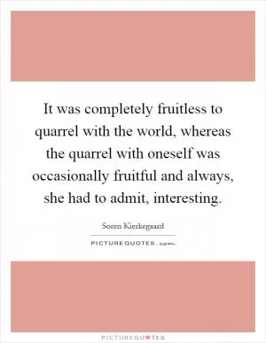 It was completely fruitless to quarrel with the world, whereas the quarrel with oneself was occasionally fruitful and always, she had to admit, interesting Picture Quote #1