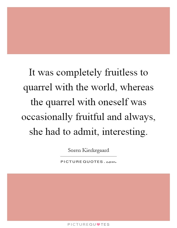 It was completely fruitless to quarrel with the world, whereas the quarrel with oneself was occasionally fruitful and always, she had to admit, interesting Picture Quote #1