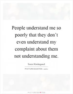People understand me so poorly that they don’t even understand my complaint about them not understanding me Picture Quote #1