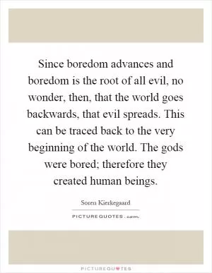 Since boredom advances and boredom is the root of all evil, no wonder, then, that the world goes backwards, that evil spreads. This can be traced back to the very beginning of the world. The gods were bored; therefore they created human beings Picture Quote #1