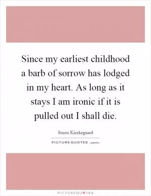 Since my earliest childhood a barb of sorrow has lodged in my heart. As long as it stays I am ironic if it is pulled out I shall die Picture Quote #1