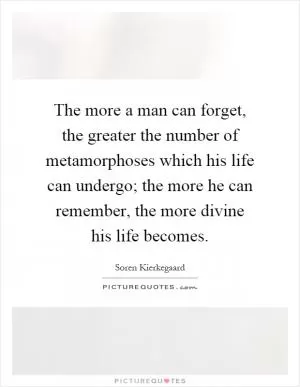 The more a man can forget, the greater the number of metamorphoses which his life can undergo; the more he can remember, the more divine his life becomes Picture Quote #1