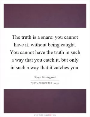The truth is a snare: you cannot have it, without being caught. You cannot have the truth in such a way that you catch it, but only in such a way that it catches you Picture Quote #1