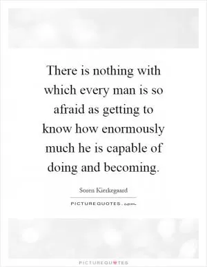 There is nothing with which every man is so afraid as getting to know how enormously much he is capable of doing and becoming Picture Quote #1
