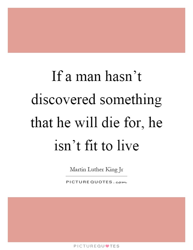 If a man hasn't discovered something that he will die for, he isn't fit to live Picture Quote #1