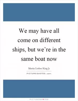 We may have all come on different ships, but we’re in the same boat now Picture Quote #1