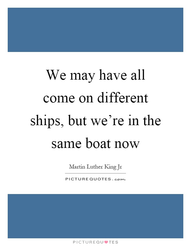 We may have all come on different ships, but we're in the same boat now Picture Quote #1