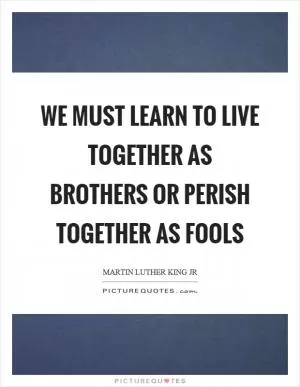 We must learn to live together as brothers or perish together as fools Picture Quote #1