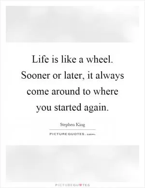 Life is like a wheel. Sooner or later, it always come around to where you started again Picture Quote #1