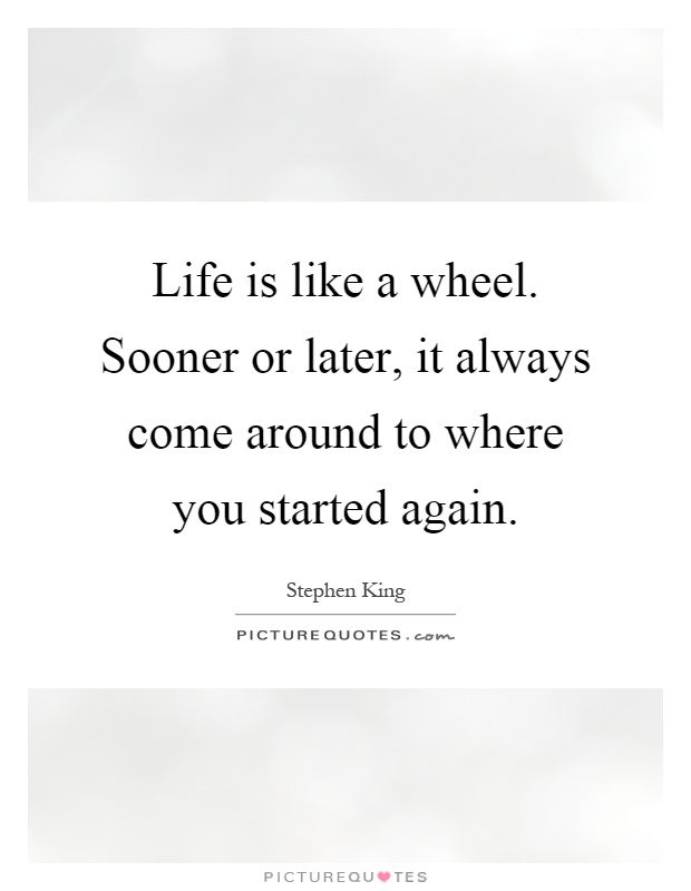 Life is like a wheel. Sooner or later, it always come around to where you started again Picture Quote #1