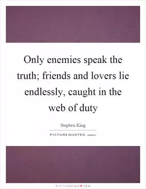 Only enemies speak the truth; friends and lovers lie endlessly, caught in the web of duty Picture Quote #1