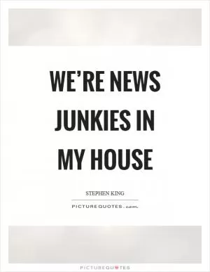 We’re news junkies in my house Picture Quote #1