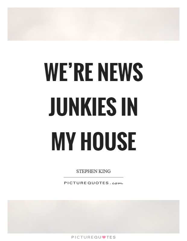 We're news junkies in my house Picture Quote #1