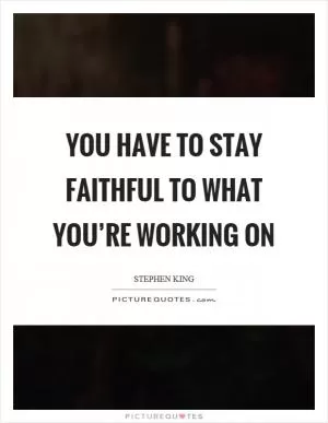 You have to stay faithful to what you’re working on Picture Quote #1