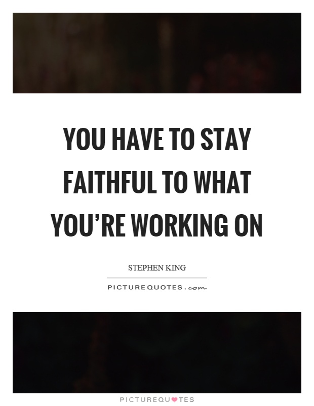 You have to stay faithful to what you're working on Picture Quote #1