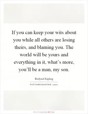 If you can keep your wits about you while all others are losing theirs, and blaming you. The world will be yours and everything in it, what’s more, you’ll be a man, my son Picture Quote #1