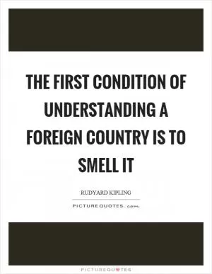 The first condition of understanding a foreign country is to smell it Picture Quote #1