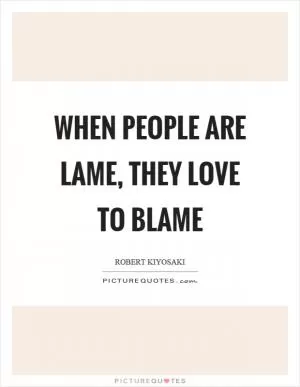 When people are lame, they love to blame Picture Quote #1
