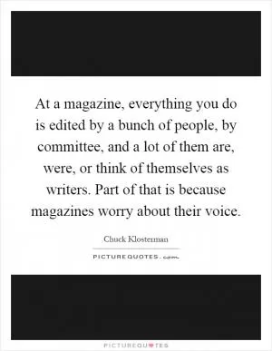 At a magazine, everything you do is edited by a bunch of people, by committee, and a lot of them are, were, or think of themselves as writers. Part of that is because magazines worry about their voice Picture Quote #1