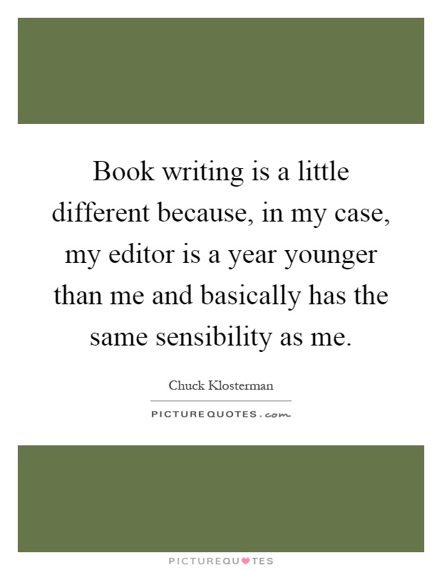 Book writing is a little different because, in my case, my editor is a year younger than me and basically has the same sensibility as me Picture Quote #1