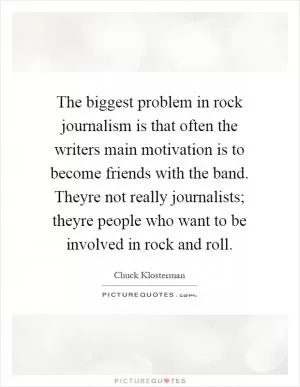 The biggest problem in rock journalism is that often the writers main motivation is to become friends with the band. Theyre not really journalists; theyre people who want to be involved in rock and roll Picture Quote #1