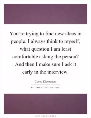 You’re trying to find new ideas in people. I always think to myself, what question I am least comfortable asking the person? And then I make sure I ask it early in the interview Picture Quote #1