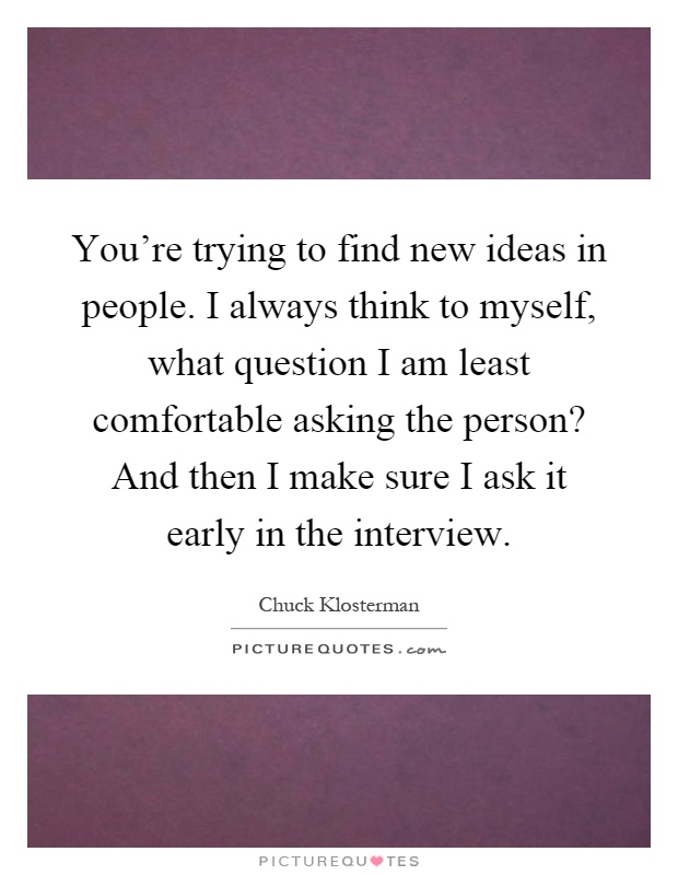 You're trying to find new ideas in people. I always think to myself, what question I am least comfortable asking the person? And then I make sure I ask it early in the interview Picture Quote #1