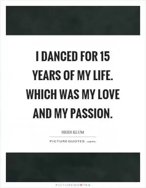 I danced for 15 years of my life. Which was my love and my passion Picture Quote #1