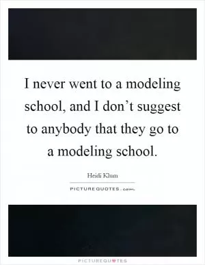 I never went to a modeling school, and I don’t suggest to anybody that they go to a modeling school Picture Quote #1
