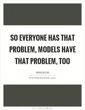 So everyone has that problem, models have that problem, too Picture Quote #1