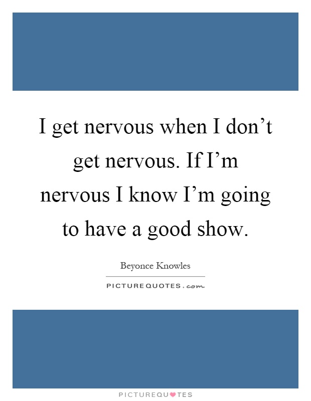 I get nervous when I don't get nervous. If I'm nervous I know I'm going to have a good show Picture Quote #1