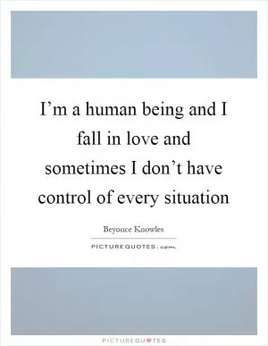 I’m a human being and I fall in love and sometimes I don’t have control of every situation Picture Quote #1